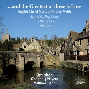 Antiphon: ...and The Greatest Of These Is Love: English Choral Music By Michael Walsh