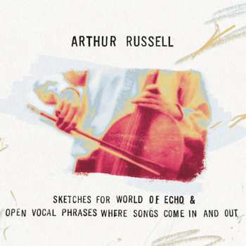 Album Arthur Russell: Sketches For World Of Echo & Open Vocal Phrases Where Songs Come In And Out
