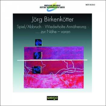 Album Jörg Birkenkötter: Spiel / Abbruch • Wiederholte Annäherung • ... Zur Nähe - Voran