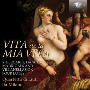 Album Quartetto Di Liuti Da Milano: Vita De La Mia Vita  (Ricercares, Dances, Madrigals And Villanellas On Four Lutes)