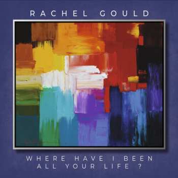 Album Rachel Gould: Where Have I Been All Your Life