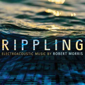 Album Robert Morris: Rippling: Electroacoustic Music By Robert Morris