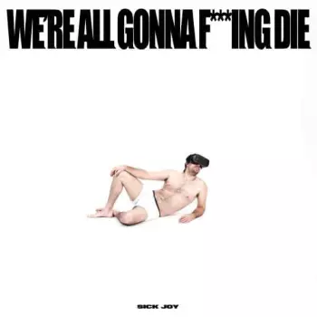 Sick Joy: WE'RE ALL GONNA F***ING DIE